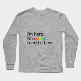 I’m Here, I’m Queer, I Need a Beer Long Sleeve T-Shirt